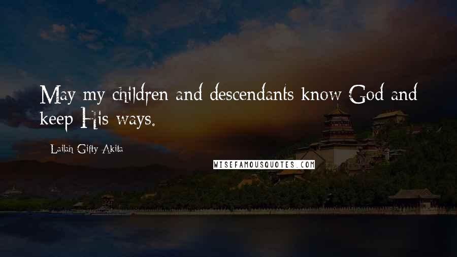 Lailah Gifty Akita Quotes: May my children and descendants know God and keep His ways.