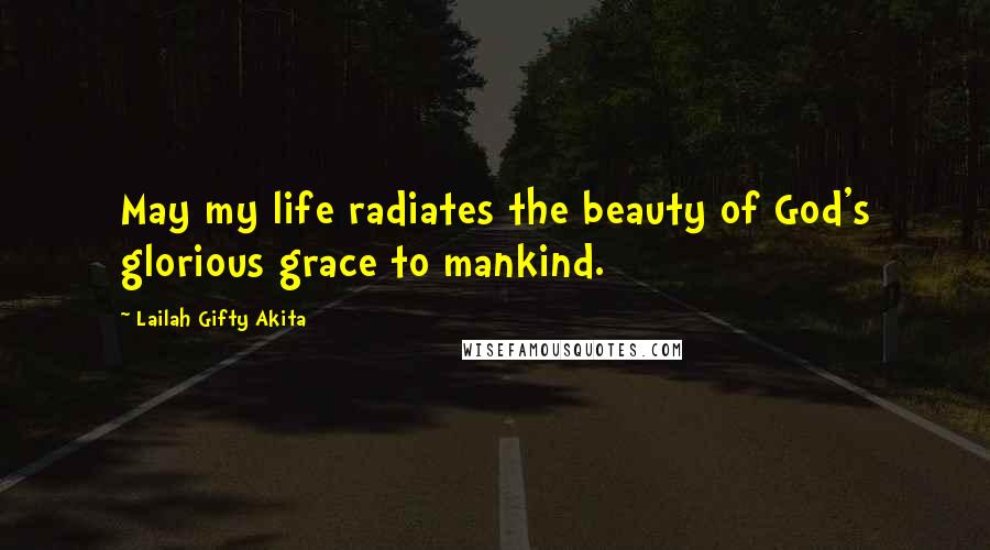 Lailah Gifty Akita Quotes: May my life radiates the beauty of God's glorious grace to mankind.