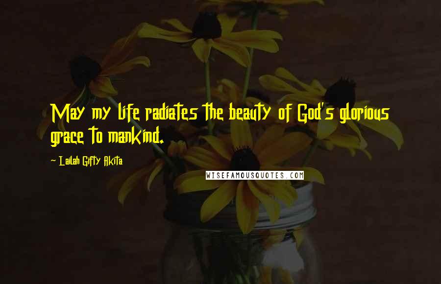 Lailah Gifty Akita Quotes: May my life radiates the beauty of God's glorious grace to mankind.