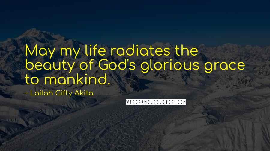 Lailah Gifty Akita Quotes: May my life radiates the beauty of God's glorious grace to mankind.