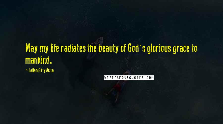 Lailah Gifty Akita Quotes: May my life radiates the beauty of God's glorious grace to mankind.