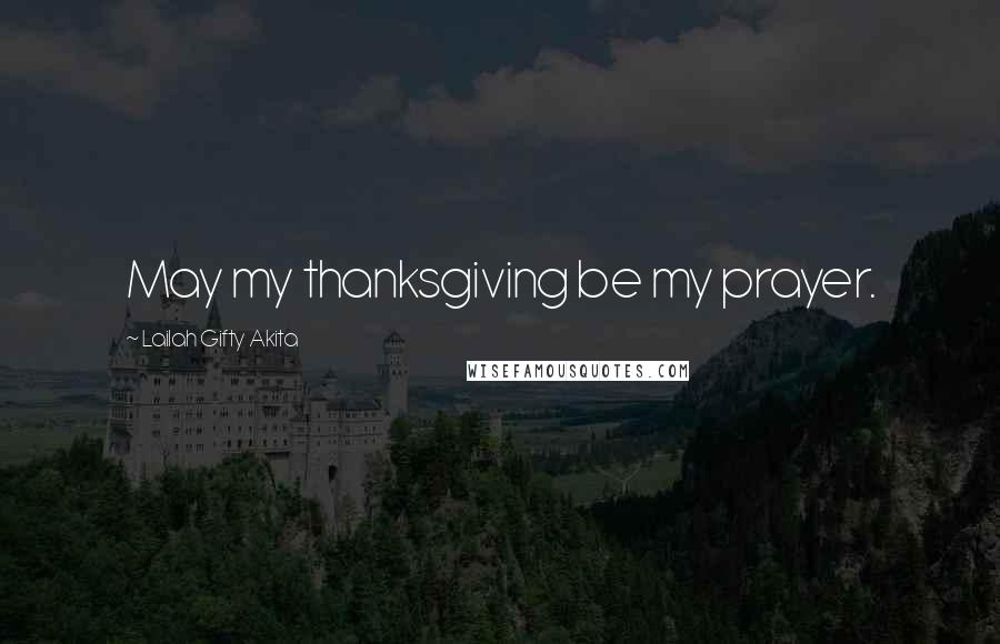 Lailah Gifty Akita Quotes: May my thanksgiving be my prayer.