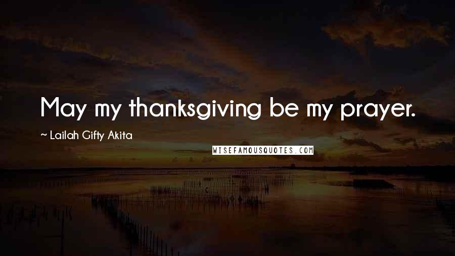 Lailah Gifty Akita Quotes: May my thanksgiving be my prayer.