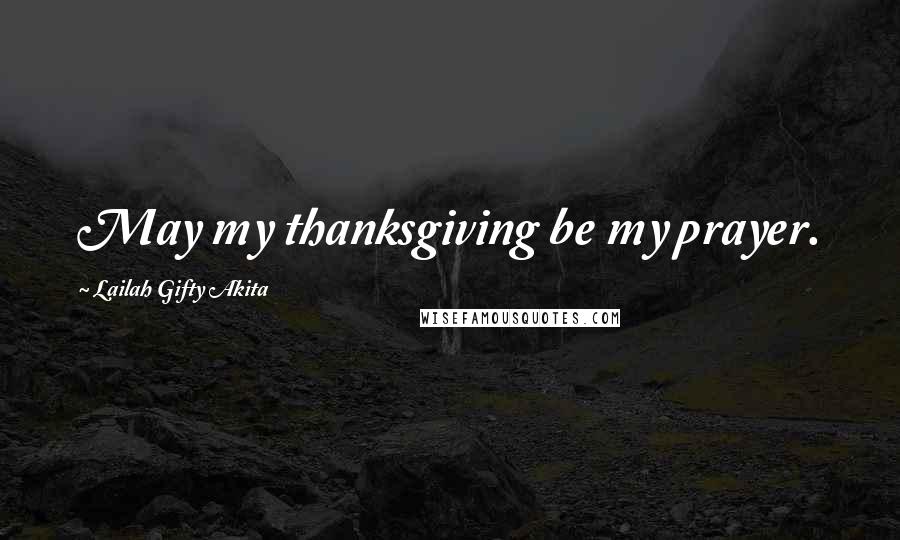 Lailah Gifty Akita Quotes: May my thanksgiving be my prayer.