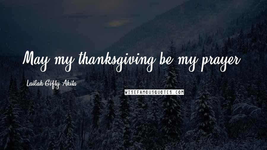 Lailah Gifty Akita Quotes: May my thanksgiving be my prayer.