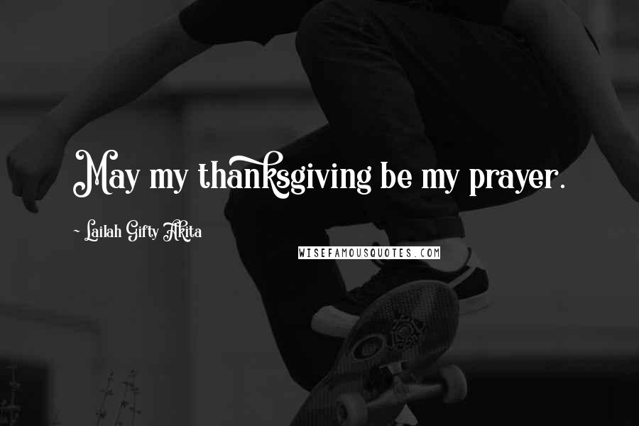 Lailah Gifty Akita Quotes: May my thanksgiving be my prayer.