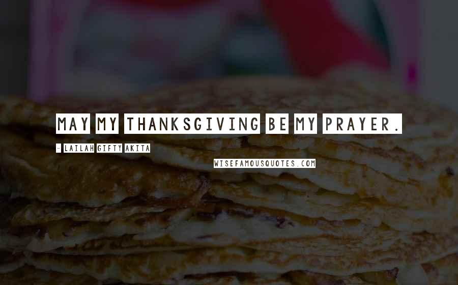 Lailah Gifty Akita Quotes: May my thanksgiving be my prayer.