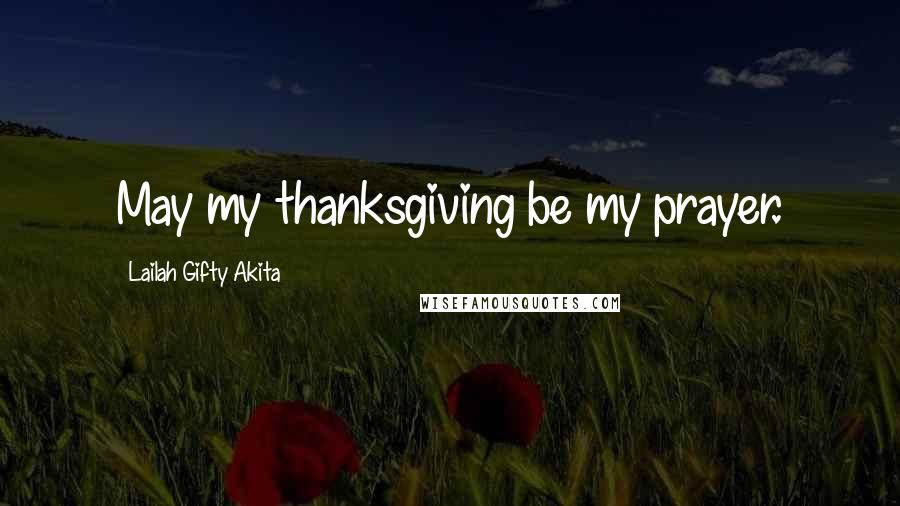 Lailah Gifty Akita Quotes: May my thanksgiving be my prayer.