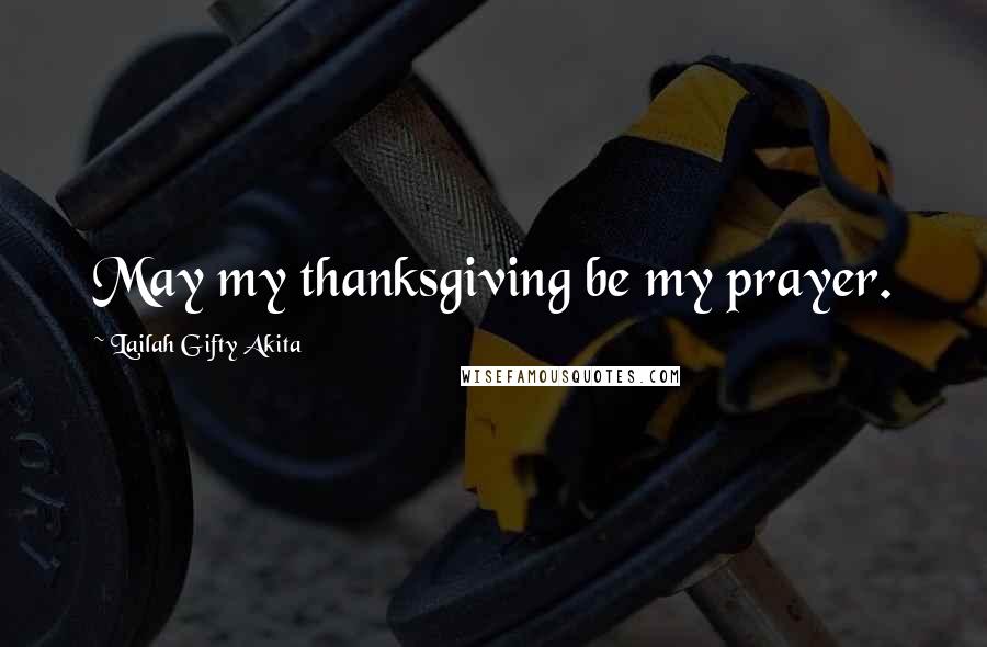 Lailah Gifty Akita Quotes: May my thanksgiving be my prayer.