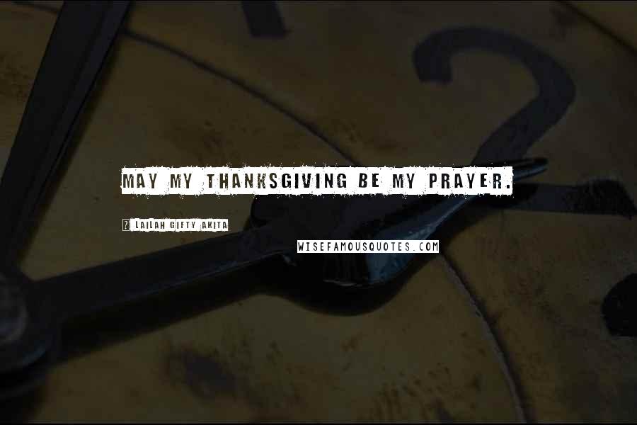 Lailah Gifty Akita Quotes: May my thanksgiving be my prayer.