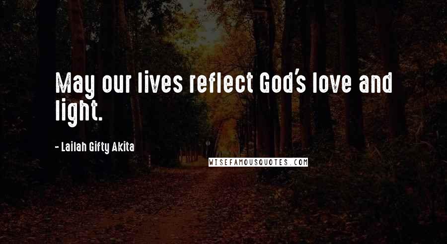Lailah Gifty Akita Quotes: May our lives reflect God's love and light.