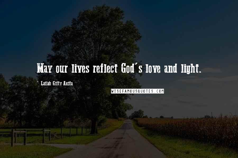 Lailah Gifty Akita Quotes: May our lives reflect God's love and light.