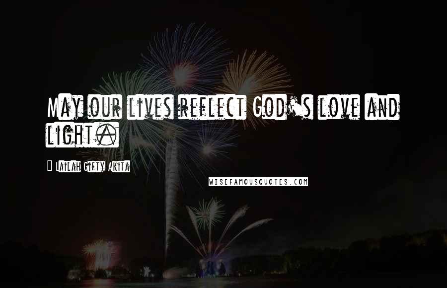 Lailah Gifty Akita Quotes: May our lives reflect God's love and light.