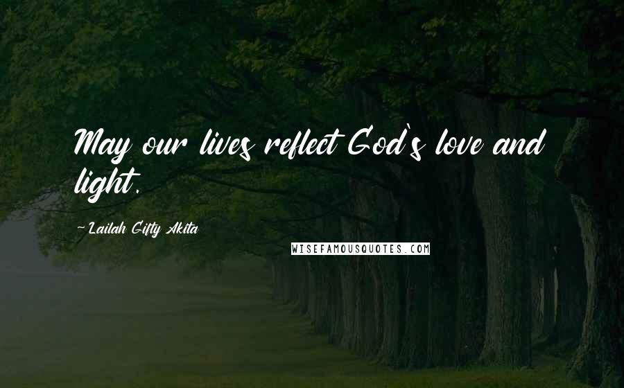 Lailah Gifty Akita Quotes: May our lives reflect God's love and light.