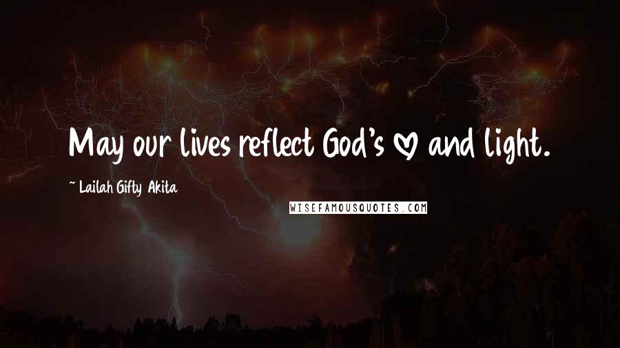 Lailah Gifty Akita Quotes: May our lives reflect God's love and light.