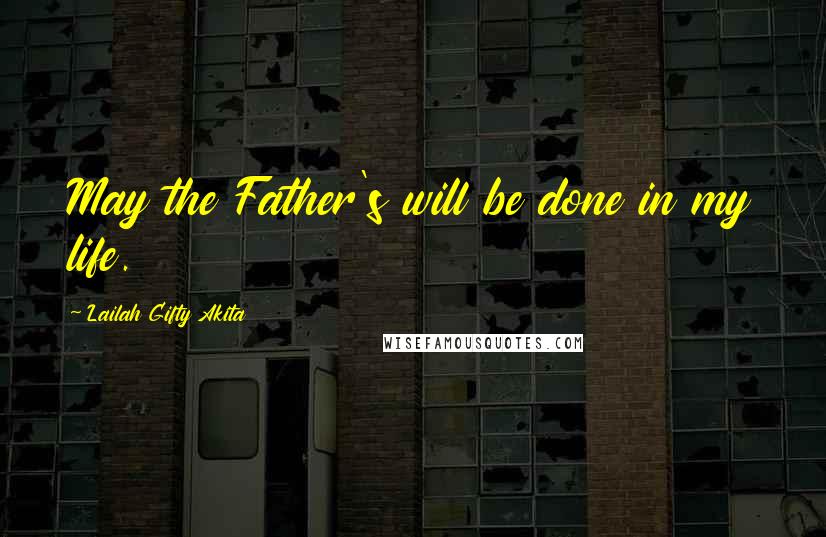 Lailah Gifty Akita Quotes: May the Father's will be done in my life.