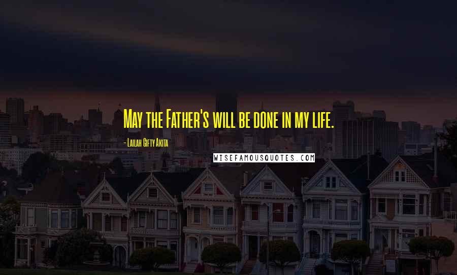 Lailah Gifty Akita Quotes: May the Father's will be done in my life.