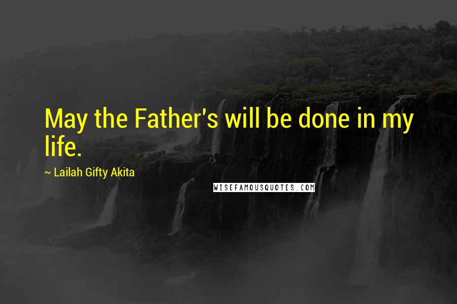 Lailah Gifty Akita Quotes: May the Father's will be done in my life.