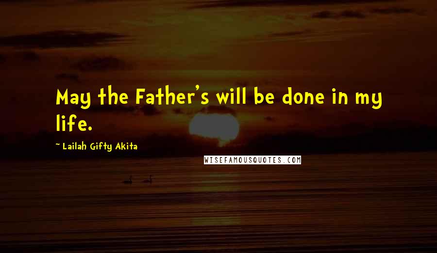 Lailah Gifty Akita Quotes: May the Father's will be done in my life.