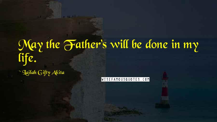 Lailah Gifty Akita Quotes: May the Father's will be done in my life.