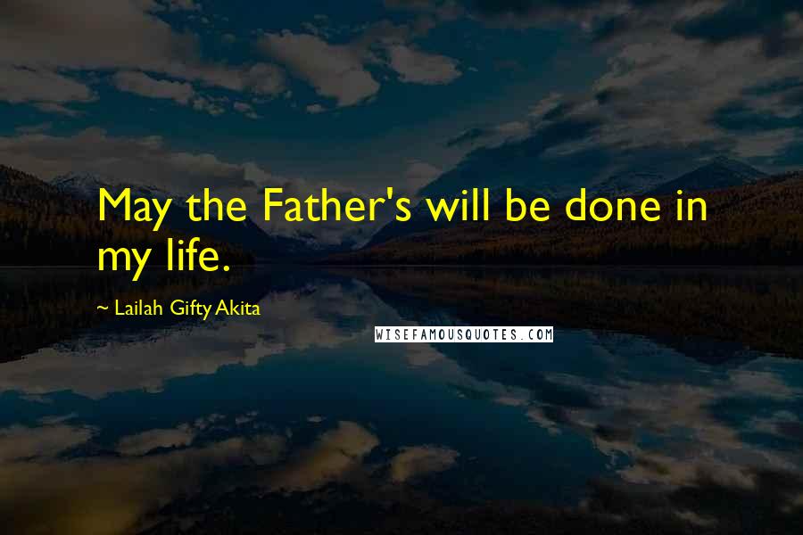 Lailah Gifty Akita Quotes: May the Father's will be done in my life.