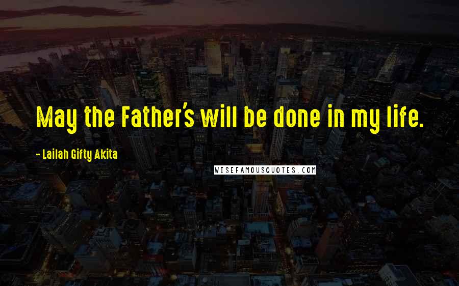 Lailah Gifty Akita Quotes: May the Father's will be done in my life.