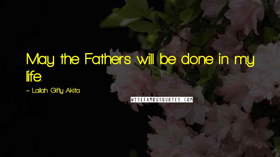 Lailah Gifty Akita Quotes: May the Father's will be done in my life.