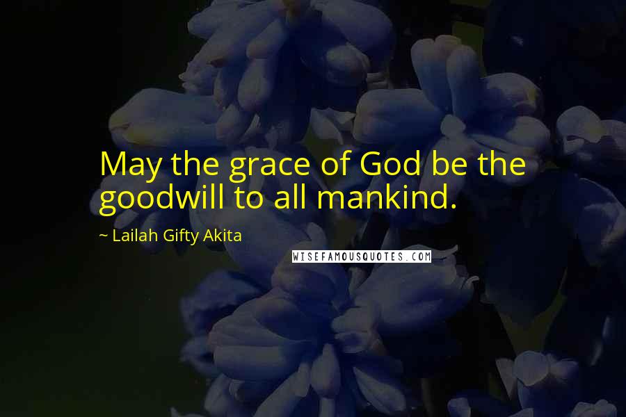 Lailah Gifty Akita Quotes: May the grace of God be the goodwill to all mankind.
