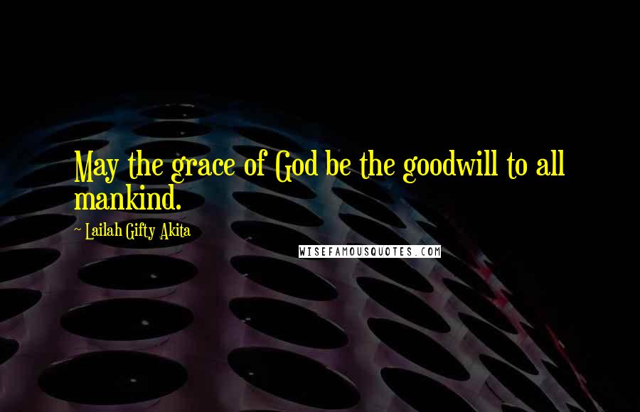 Lailah Gifty Akita Quotes: May the grace of God be the goodwill to all mankind.