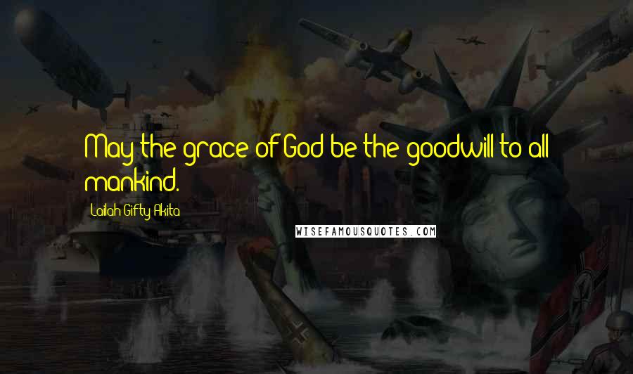 Lailah Gifty Akita Quotes: May the grace of God be the goodwill to all mankind.