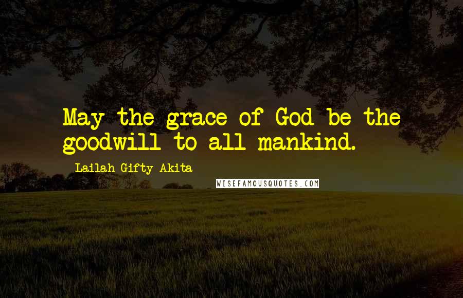 Lailah Gifty Akita Quotes: May the grace of God be the goodwill to all mankind.