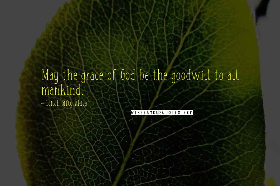 Lailah Gifty Akita Quotes: May the grace of God be the goodwill to all mankind.