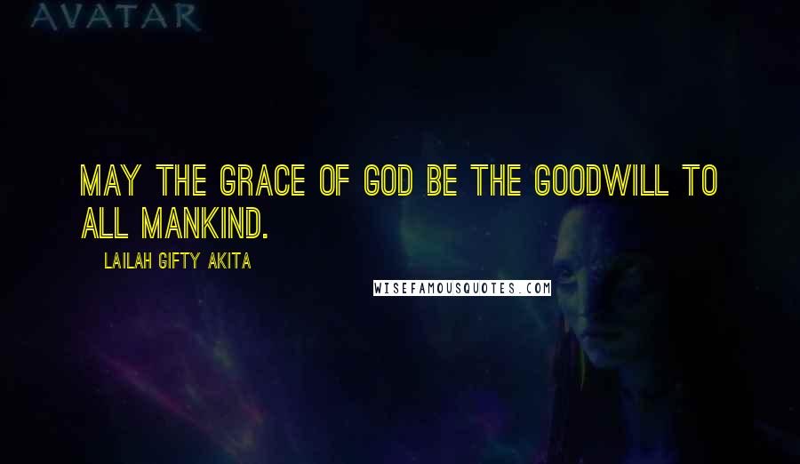 Lailah Gifty Akita Quotes: May the grace of God be the goodwill to all mankind.