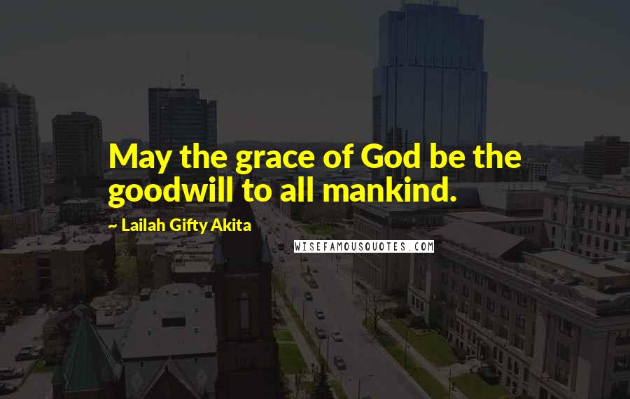 Lailah Gifty Akita Quotes: May the grace of God be the goodwill to all mankind.