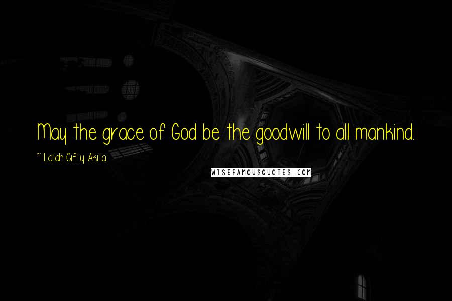 Lailah Gifty Akita Quotes: May the grace of God be the goodwill to all mankind.