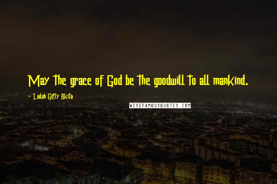 Lailah Gifty Akita Quotes: May the grace of God be the goodwill to all mankind.