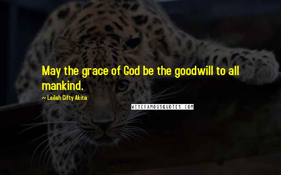 Lailah Gifty Akita Quotes: May the grace of God be the goodwill to all mankind.