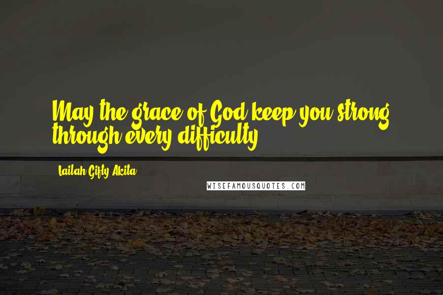 Lailah Gifty Akita Quotes: May the grace of God keep you strong through every difficulty.