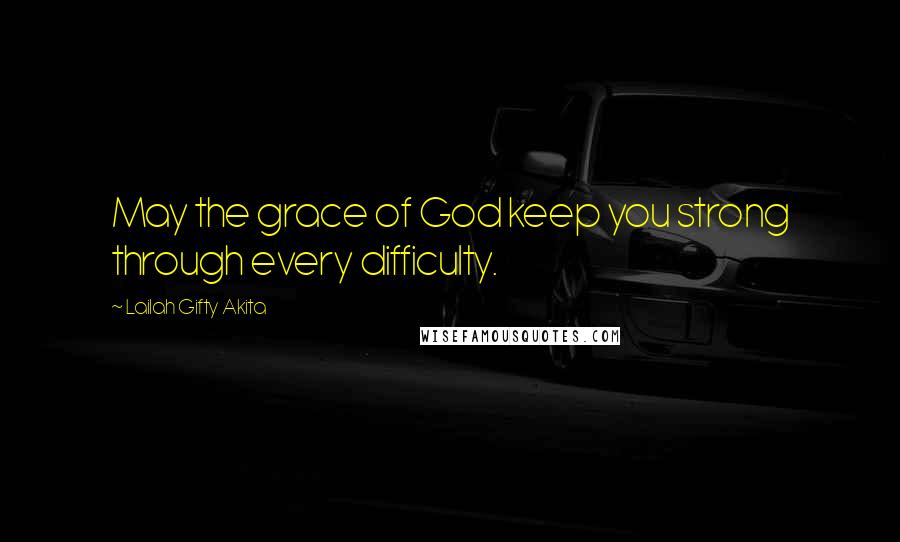 Lailah Gifty Akita Quotes: May the grace of God keep you strong through every difficulty.