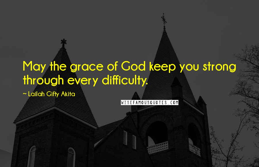 Lailah Gifty Akita Quotes: May the grace of God keep you strong through every difficulty.