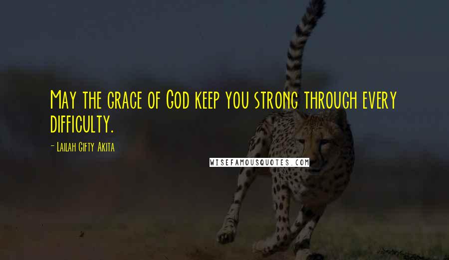 Lailah Gifty Akita Quotes: May the grace of God keep you strong through every difficulty.