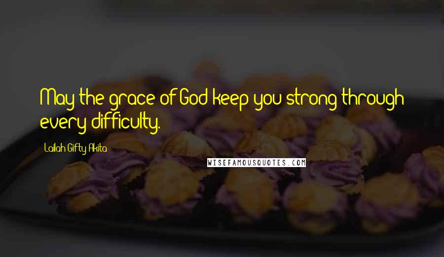 Lailah Gifty Akita Quotes: May the grace of God keep you strong through every difficulty.