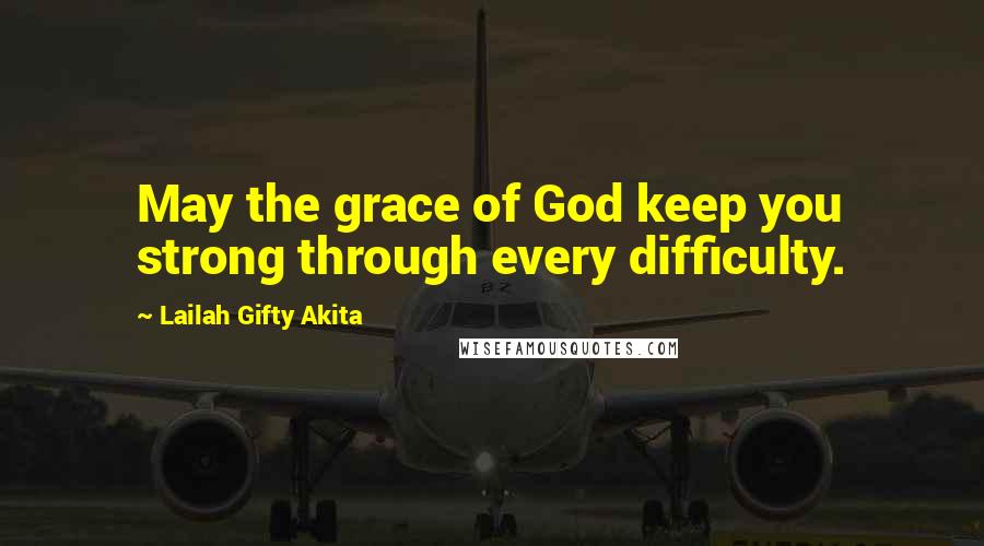 Lailah Gifty Akita Quotes: May the grace of God keep you strong through every difficulty.