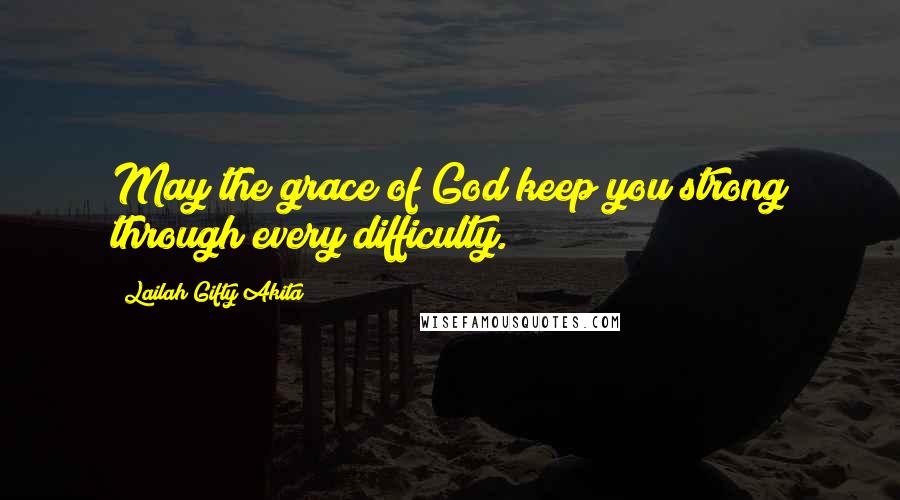 Lailah Gifty Akita Quotes: May the grace of God keep you strong through every difficulty.