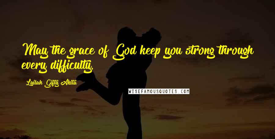 Lailah Gifty Akita Quotes: May the grace of God keep you strong through every difficulty.