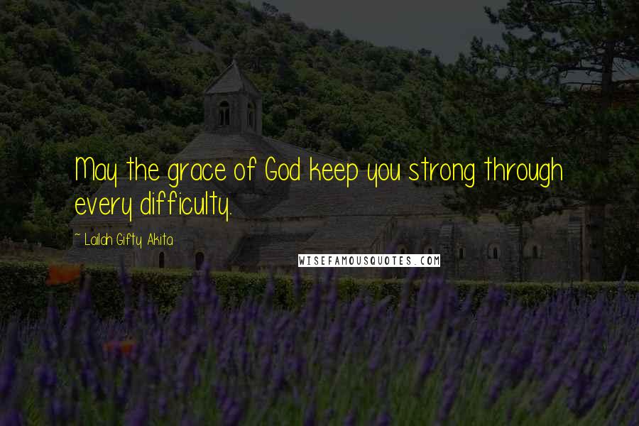 Lailah Gifty Akita Quotes: May the grace of God keep you strong through every difficulty.