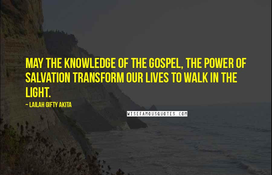 Lailah Gifty Akita Quotes: May the knowledge of the Gospel, the power of salvation transform our lives to walk in the light.