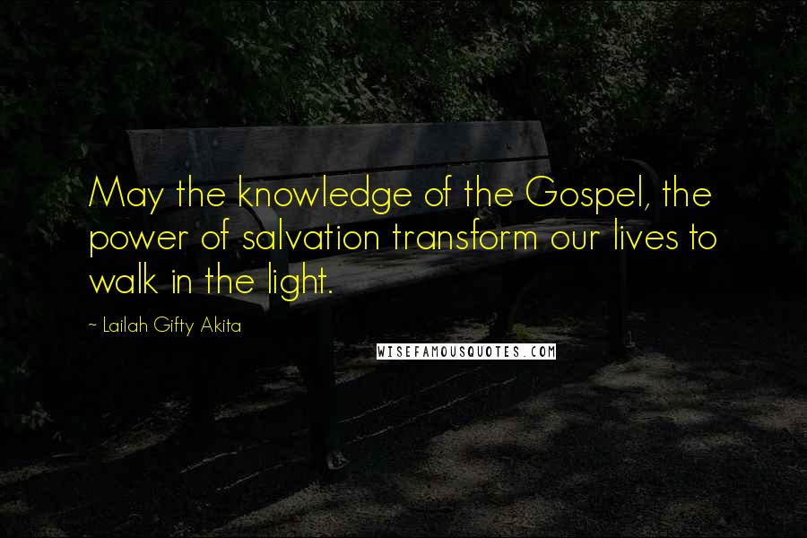 Lailah Gifty Akita Quotes: May the knowledge of the Gospel, the power of salvation transform our lives to walk in the light.