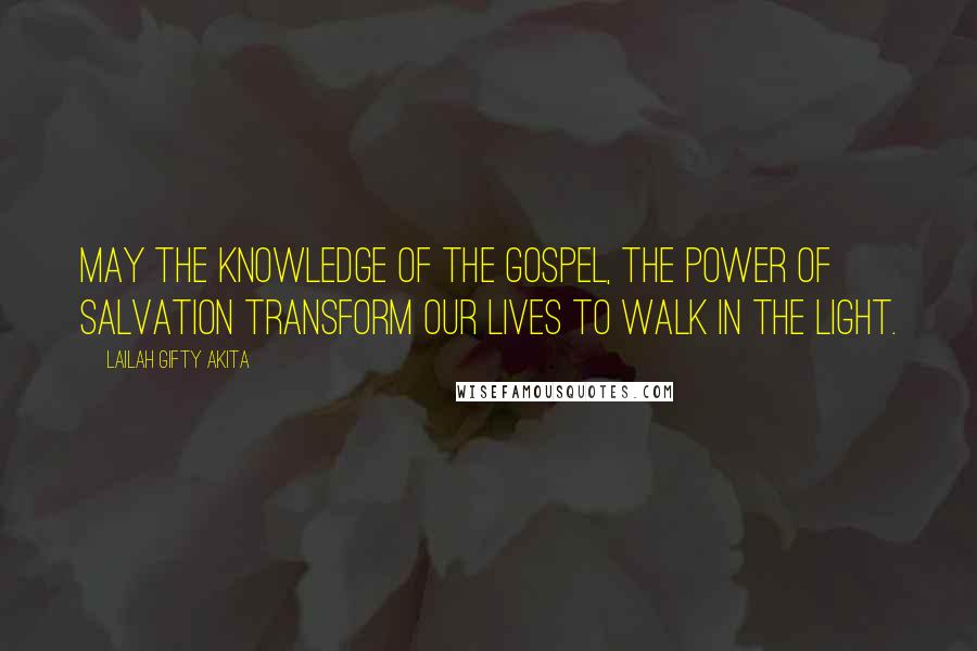 Lailah Gifty Akita Quotes: May the knowledge of the Gospel, the power of salvation transform our lives to walk in the light.