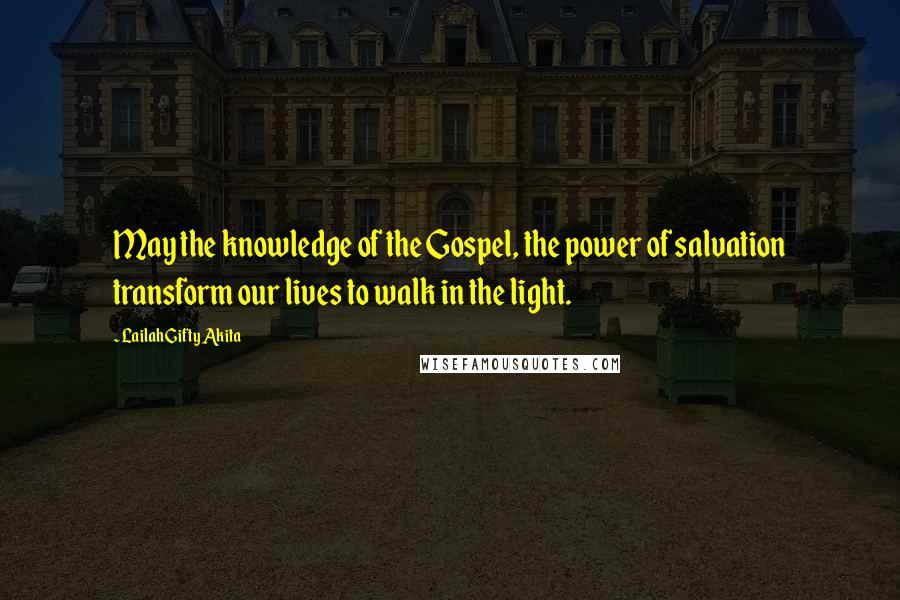 Lailah Gifty Akita Quotes: May the knowledge of the Gospel, the power of salvation transform our lives to walk in the light.